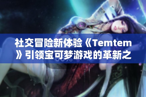 社交冒险新体验《Temtem》引领宝可梦游戏的革新之路