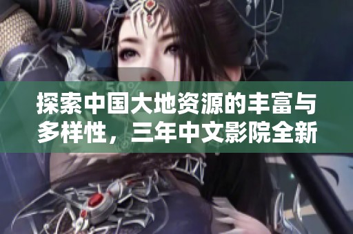 探索中国大地资源的丰富与多样性，三年中文影院全新体验