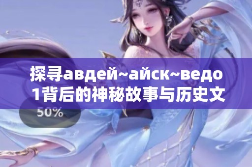 探寻авдей~айск~ведо 1背后的神秘故事与历史文化