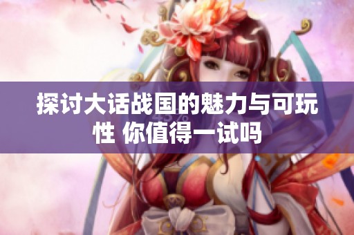 探讨大话战国的魅力与可玩性 你值得一试吗