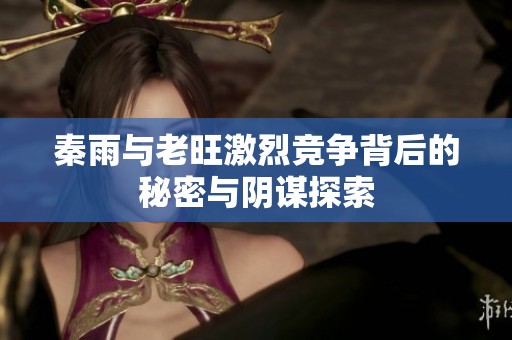 秦雨与老旺激烈竞争背后的秘密与阴谋探索
