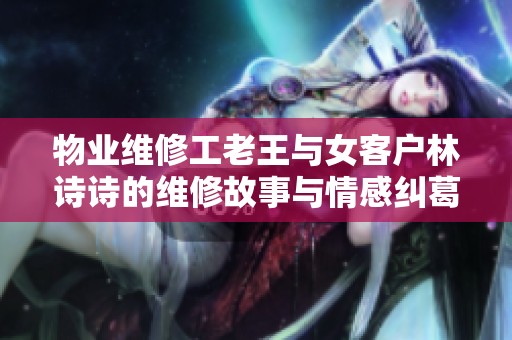 物业维修工老王与女客户林诗诗的维修故事与情感纠葛