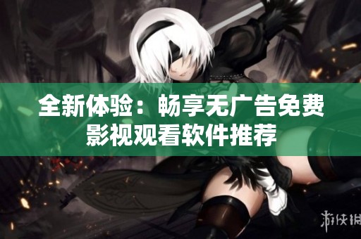 全新体验：畅享无广告免费影视观看软件推荐