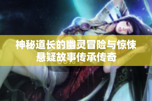 神秘道长的幽灵冒险与惊悚悬疑故事传承传奇