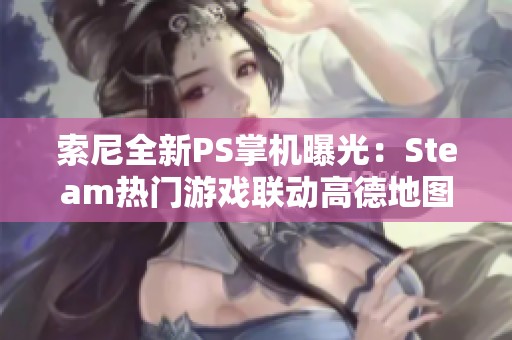 索尼全新PS掌机曝光：Steam热门游戏联动高德地图功能揭秘！