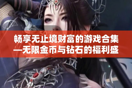 畅享无止境财富的游戏合集—无限金币与钻石的福利盛宴