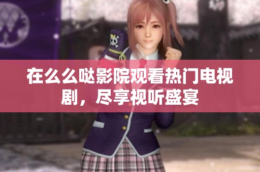 在么么哒影院观看热门电视剧，尽享视听盛宴