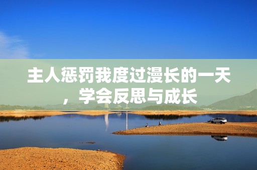 主人惩罚我度过漫长的一天，学会反思与成长
