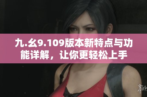 九.幺9.109版本新特点与功能详解，让你更轻松上手