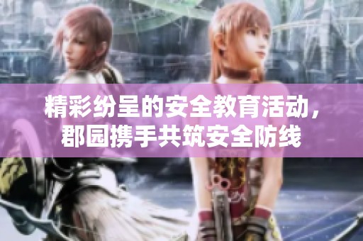 精彩纷呈的安全教育活动，郡园携手共筑安全防线