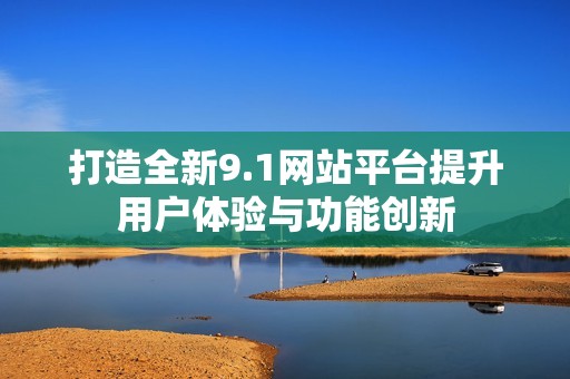 打造全新9.1网站平台提升用户体验与功能创新