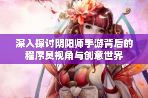深入探讨阴阳师手游背后的程序员视角与创意世界
