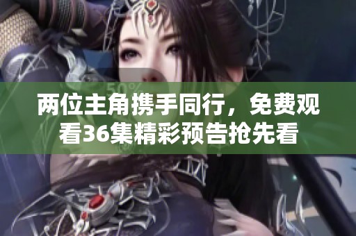 两位主角携手同行，免费观看36集精彩预告抢先看