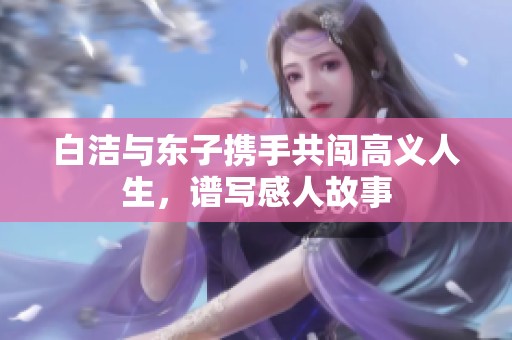 白洁与东子携手共闯高义人生，谱写感人故事