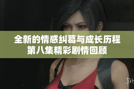 全新的情感纠葛与成长历程第八集精彩剧情回顾