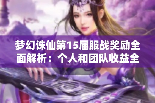 梦幻诛仙第15届服战奖励全面解析：个人和团队收益全方位揭秘