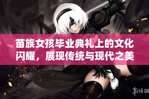 苗族女孩毕业典礼上的文化闪耀，展现传统与现代之美