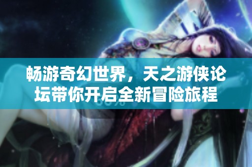 畅游奇幻世界，天之游侠论坛带你开启全新冒险旅程