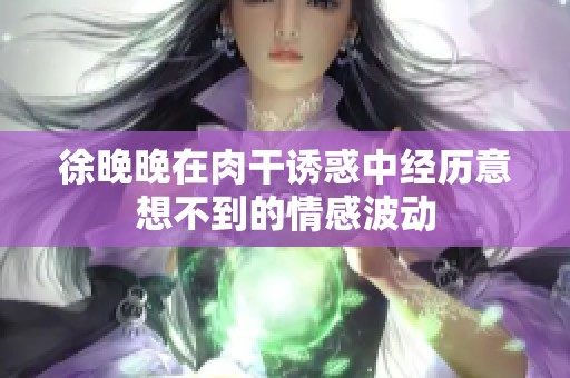 徐晚晚在肉干诱惑中经历意想不到的情感波动