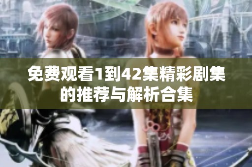 免费观看1到42集精彩剧集的推荐与解析合集