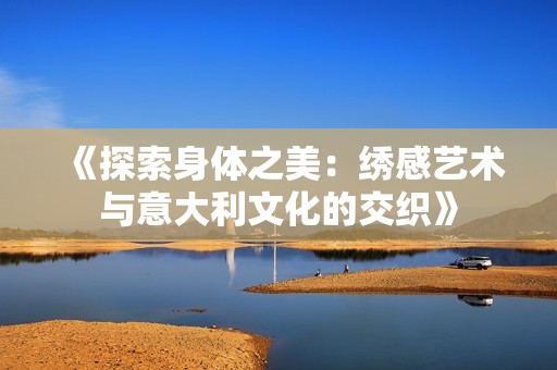 《探索身体之美：绣感艺术与意大利文化的交织》