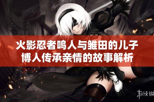 火影忍者鸣人与雏田的儿子博人传承亲情的故事解析