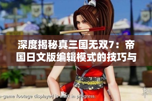 深度揭秘真三国无双7：帝国日文版编辑模式的技巧与心得