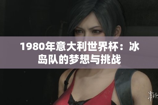 1980年意大利世界杯：冰岛队的梦想与挑战