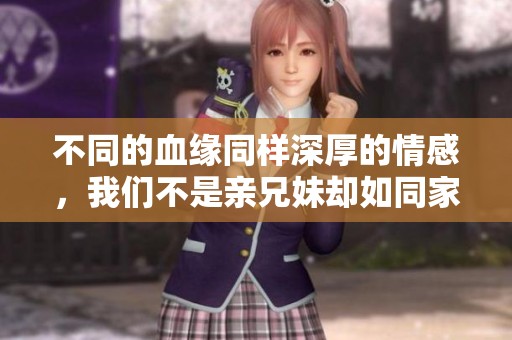 不同的血缘同样深厚的情感，我们不是亲兄妹却如同家人