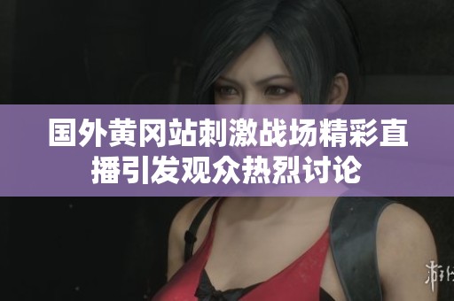国外黄冈站刺激战场精彩直播引发观众热烈讨论