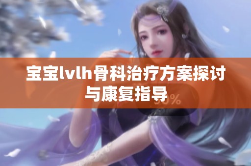 宝宝lvlh骨科治疗方案探讨与康复指导