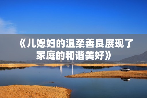 《儿媳妇的温柔善良展现了家庭的和谐美好》