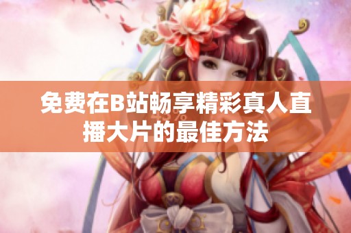 免费在B站畅享精彩真人直播大片的最佳方法
