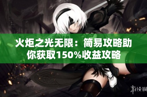 火炬之光无限：简易攻略助你获取150%收益攻略