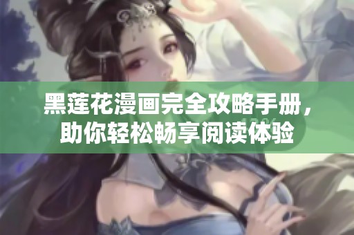 黑莲花漫画完全攻略手册，助你轻松畅享阅读体验