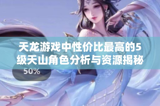 天龙游戏中性价比最高的5级天山角色分析与资源揭秘