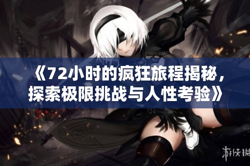 《72小时的疯狂旅程揭秘，探索极限挑战与人性考验》