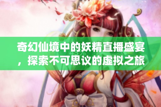 奇幻仙境中的妖精直播盛宴，探索不可思议的虚拟之旅