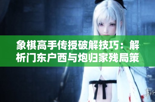 象棋高手传授破解技巧：解析门东户西与炮归家残局策略