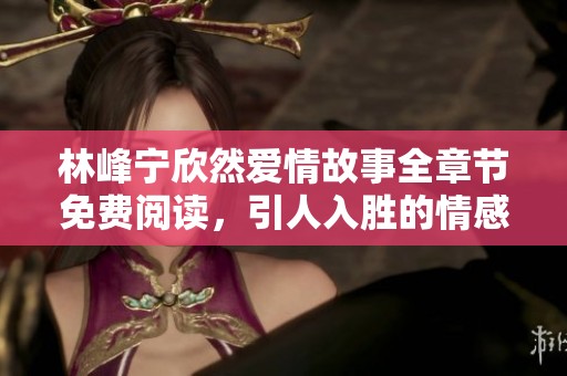 林峰宁欣然爱情故事全章节免费阅读，引人入胜的情感旅程