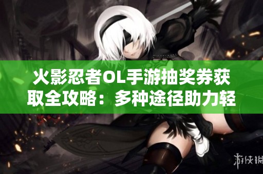 火影忍者OL手游抽奖券获取全攻略：多种途径助力轻松获得