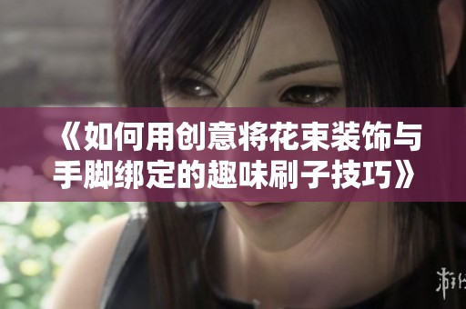 《如何用创意将花束装饰与手脚绑定的趣味刷子技巧》