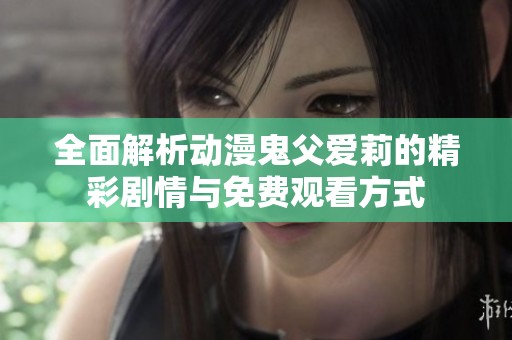 全面解析动漫鬼父爱莉的精彩剧情与免费观看方式