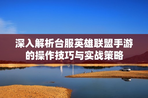 深入解析台服英雄联盟手游的操作技巧与实战策略