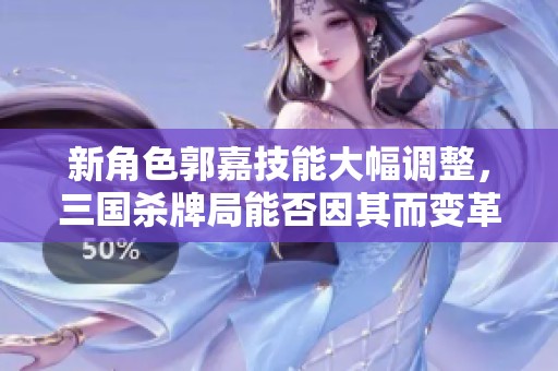 新角色郭嘉技能大幅调整，三国杀牌局能否因其而变革