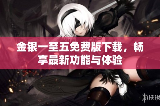 金银一至五免费版下载，畅享最新功能与体验