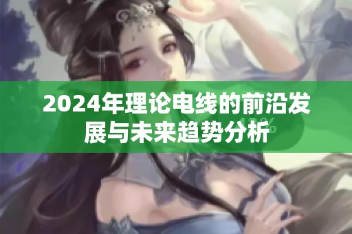 2024年理论电线的前沿发展与未来趋势分析