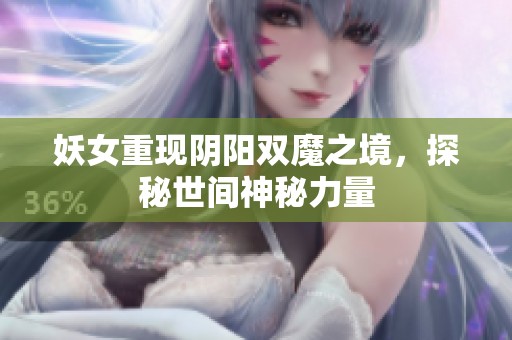 妖女重现阴阳双魔之境，探秘世间神秘力量