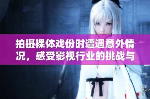 拍摄裸体戏份时遭遇意外情况，感受影视行业的挑战与压力