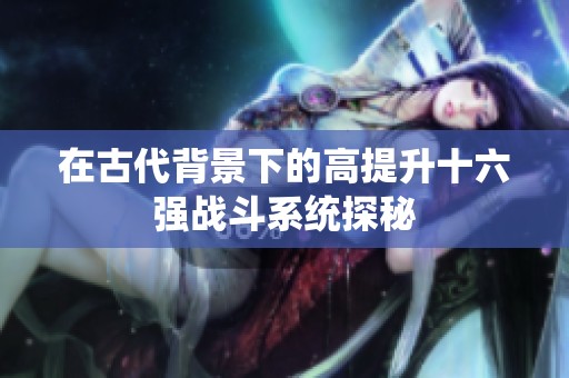 在古代背景下的高提升十六强战斗系统探秘